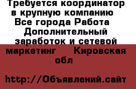 Требуется координатор в крупную компанию - Все города Работа » Дополнительный заработок и сетевой маркетинг   . Кировская обл.